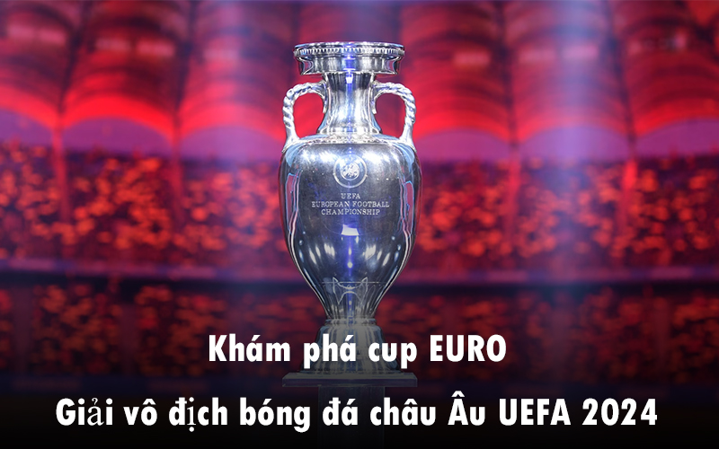 Khám phá cup EURO hay giải vô địch bóng đá châu u UEFA 2024